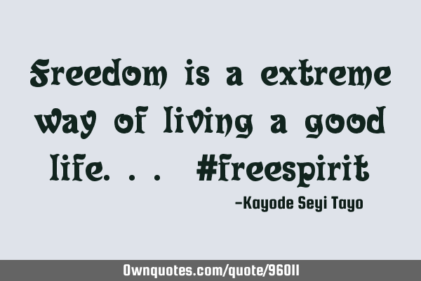 Freedom is a extreme way of living a good life... #