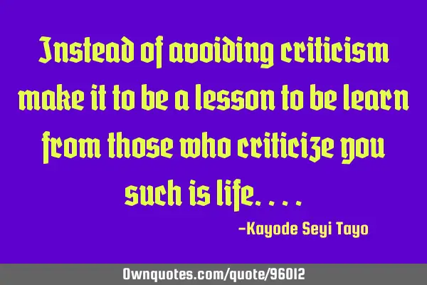 Instead of avoiding criticism make it to be a lesson to be learn from those who criticize you such