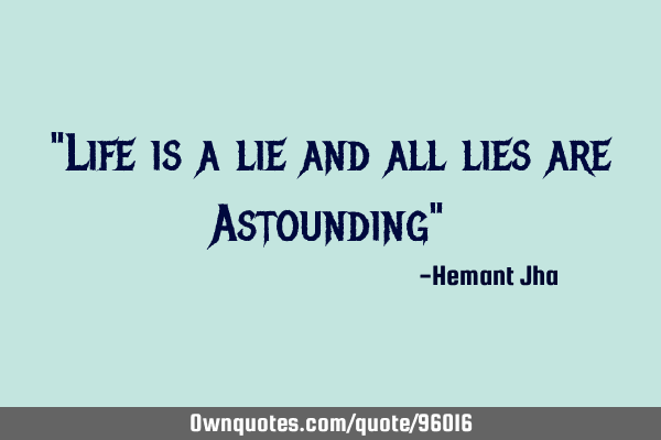 "Life is a lie and all lies are Astounding"