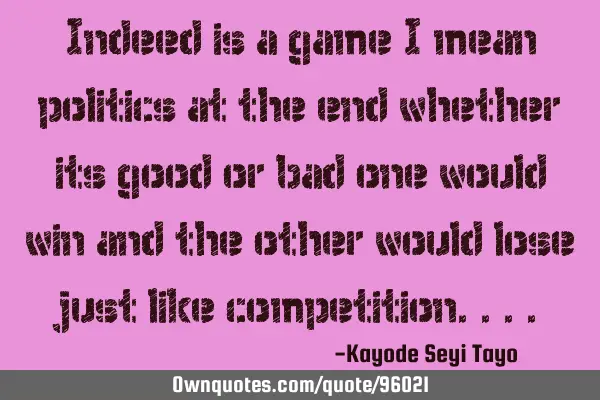 Indeed is a game I mean politics at the end whether its good or bad one would win and the other