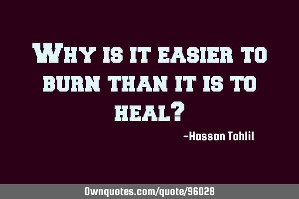 Why is it easier to burn than it is to heal?