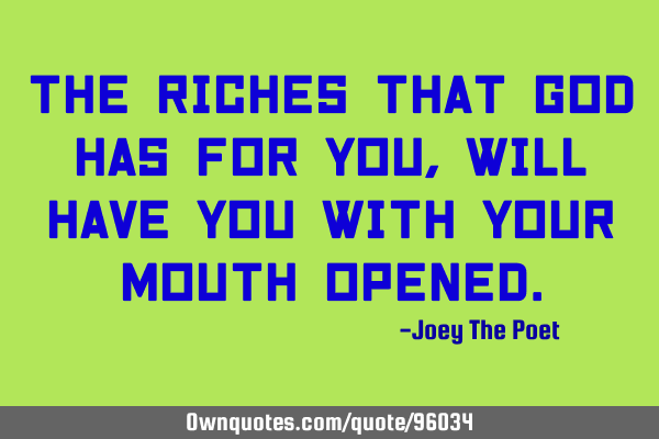The Riches That God Has For You, Will Have You With Your Mouth O