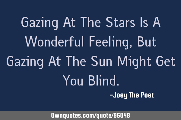 Gazing At The Stars Is A Wonderful Feeling, But Gazing At The Sun Might Get You B