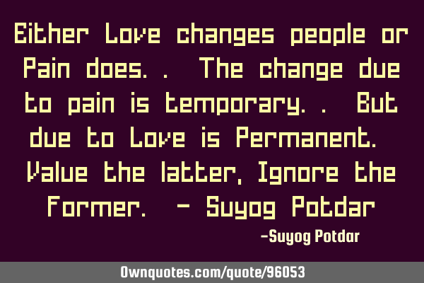 Either Love changes people or Pain does.. The change due to pain is temporary.. But due to Love is P