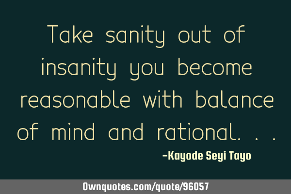 Take sanity out of insanity you become reasonable with balance of mind and