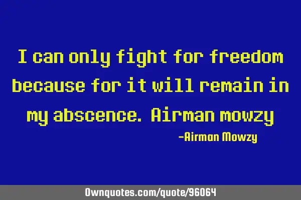 I can only fight for freedom because for it will remain in my abscence. Airman
