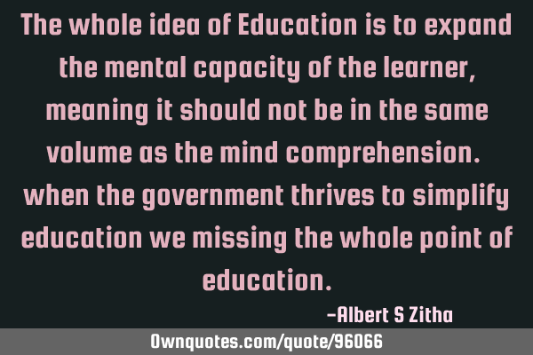 The whole idea of Education is to expand the mental capacity of the learner, meaning it should not