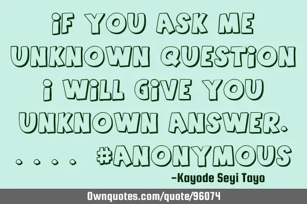 If you ask me unknown question I will give you unknown answer..... #