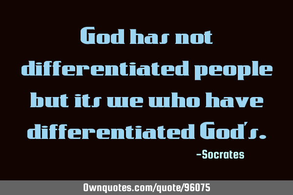 God has not differentiated people but its we who have differentiated God