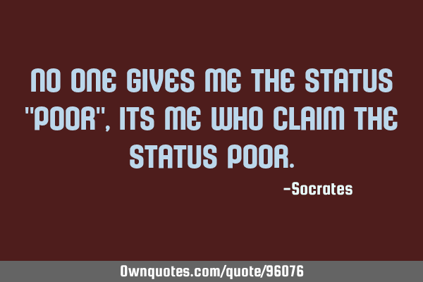 No one gives me the status "poor", its me who claim the status