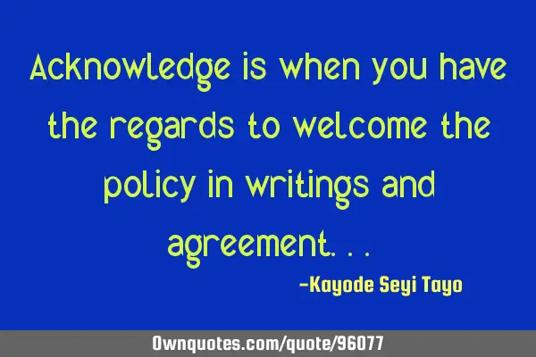 Acknowledge is when you have the regards to welcome the policy in writings and