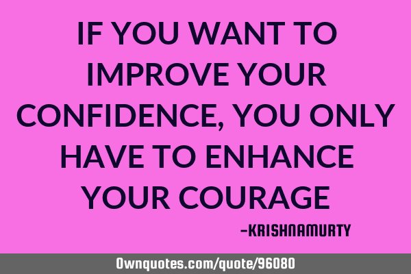 IF YOU WANT TO IMPROVE YOUR CONFIDENCE, YOU ONLY HAVE TO ENHANCE YOUR COURAGE