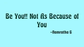 Be You!! Not As Because of You