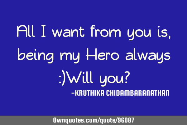 All I want from you is,being my Hero always :)Will you?