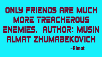 Only friends are much more treacherous enemies. Author: Musin Almat Zhumabekovich