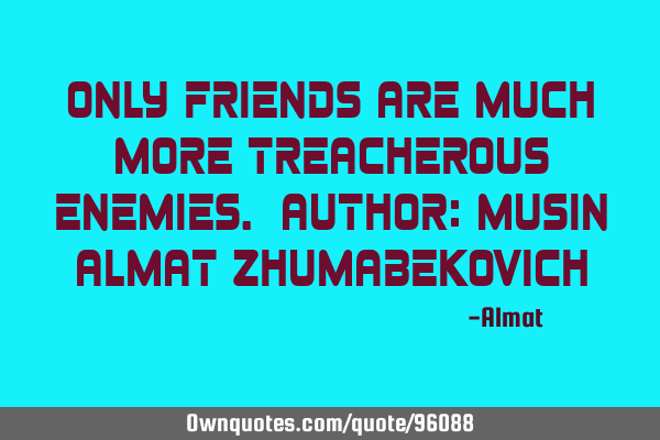 Only friends are much more treacherous enemies. Author: Musin Almat Z