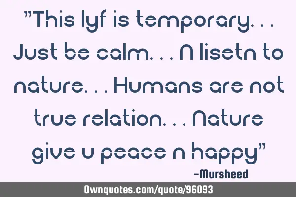 "This lyf is temporary...just be calm...n lisetn to nature...humans are not true relation...nature