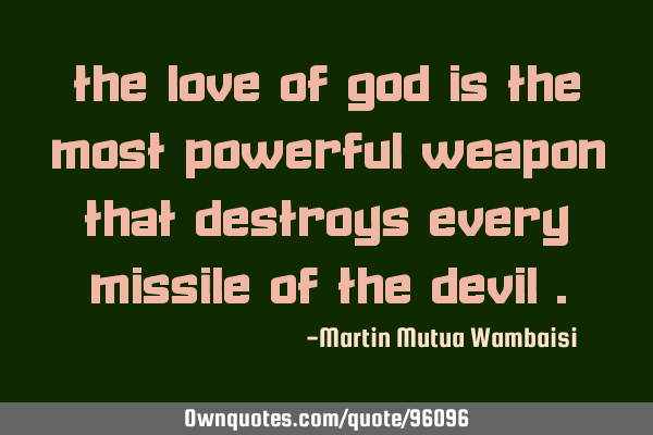 The love of God is the most powerful weapon that destroys every missile of the devil"