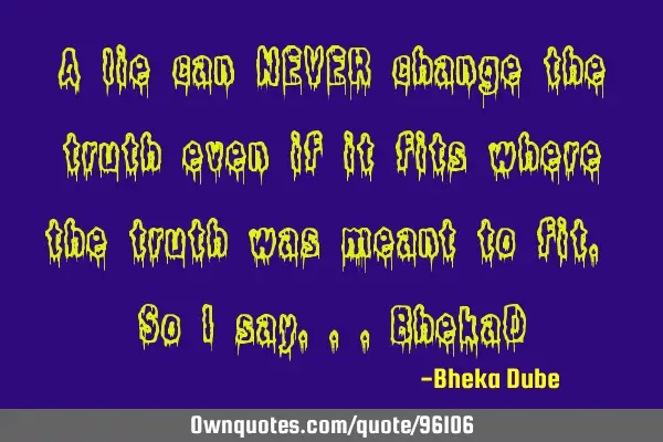 A lie can NEVER change the truth even if it fits where the truth was meant to fit. So I say...BhekaD