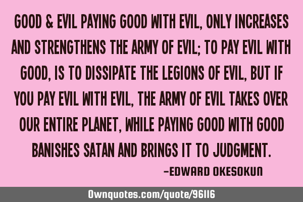 GOOD & EVIL Paying Good with Evil, only increases and strengthens the Army of Evil; to pay Evil