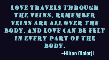 love travels through the veins, remember veins are all over the body, and love can be felt in every