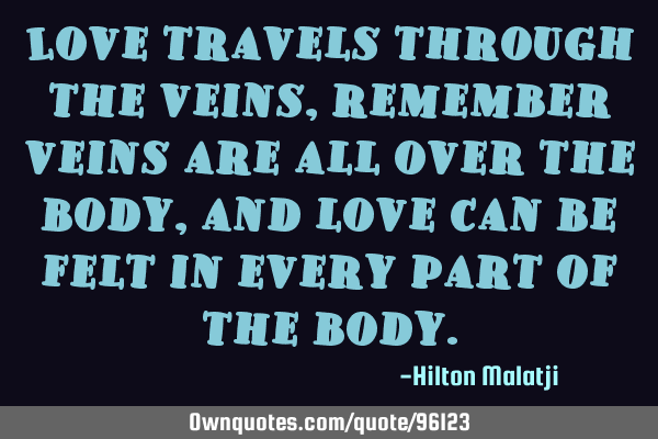 Love travels through the veins, remember veins are all over the body, and love can be felt in every