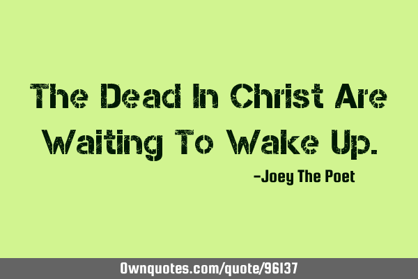 The Dead In Christ Are Waiting To Wake U
