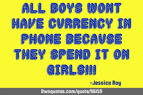 All boys wont have currency in phone because they spend it on girls!!!