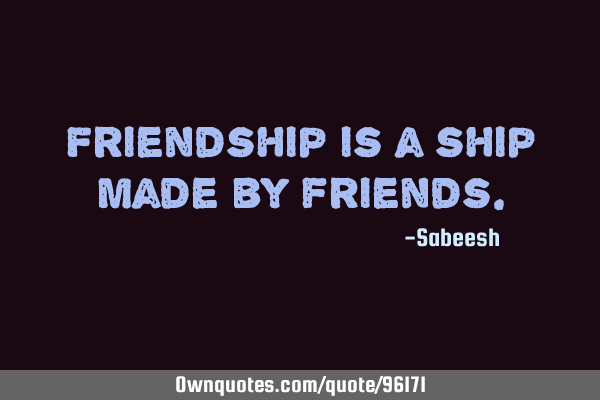 Friendship is a ship made by
