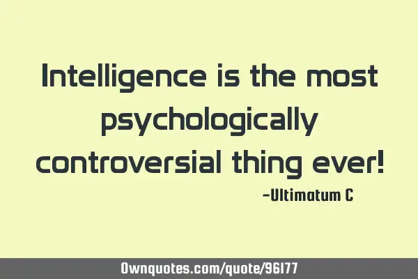 Intelligence is the most psychologically controversial thing ever!