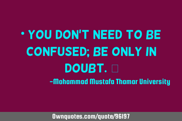 • You don’t need to be confused; be only in doubt.‎