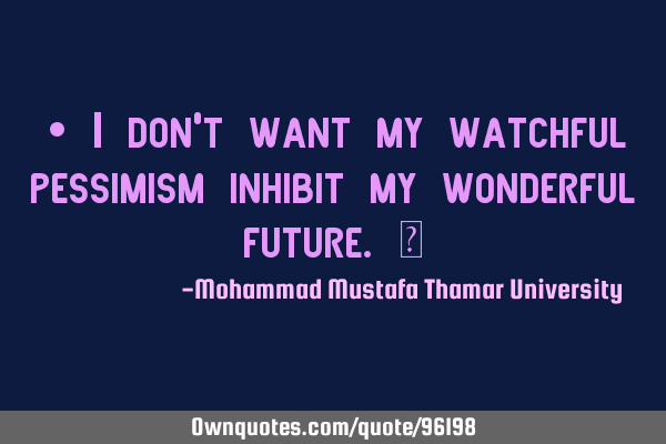 • I don’t want my watchful pessimism inhibit my wonderful future.‎