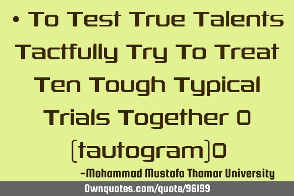 • To Test True Talents Tactfully Try To Treat Ten Tough Typical Trials Together ‎ (tautogram)‎