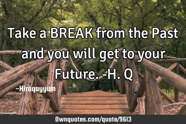 Take a BREAK from the Past and you will get to your Future. -H.Q