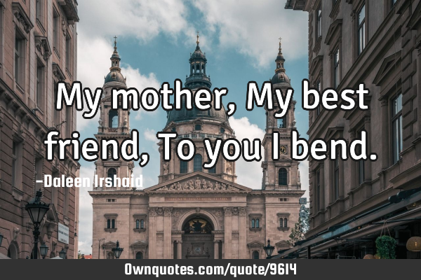 My mother, My best friend, To you I