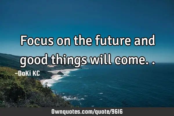 Focus on the future and good things will