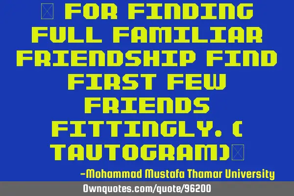 • For Finding Full Familiar Friendship Find First Few Friends Fittingly.( tautogram)‎