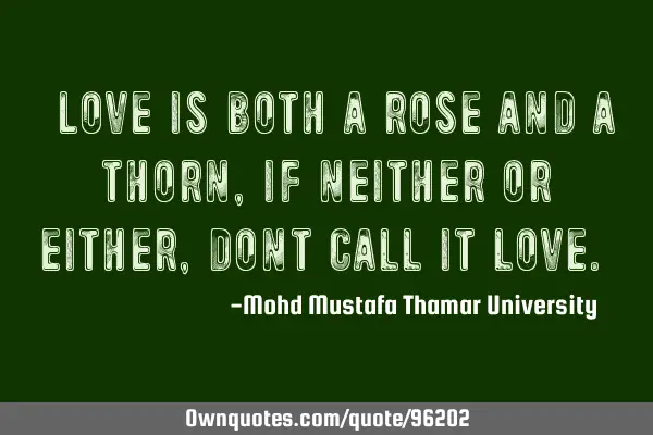 • Love is both a rose and a thorn , if neither or either, don’t call it love.‎