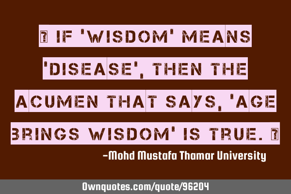 • If ‘wisdom’ means ‘disease’ , then the acumen that says , ’age brings wisdom’ is
