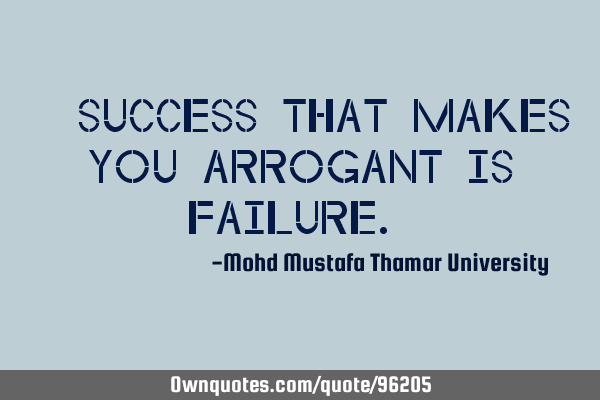 • Success that makes you arrogant is failure.‎