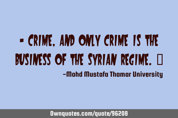 • Crime, and only crime is the business of the Syrian regime.‎