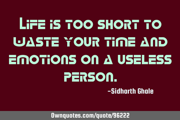 Life is too short to waste your time and emotions on a useless