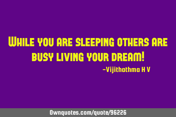 While you are sleeping others are busy living your dream!