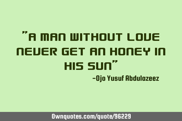 "A man without love never get an honey in his sun"