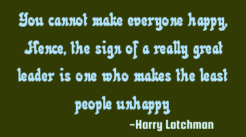 You cannot make everyone happy, Hence, the sign of a really great leader is one who makes the least