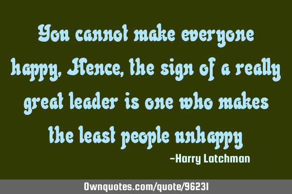 You cannot make everyone happy, Hence, the sign of a really great leader is one who makes the least