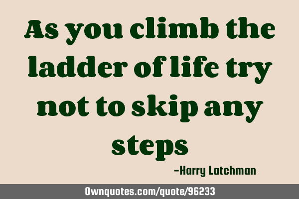 As you climb the ladder of life try not to skip any