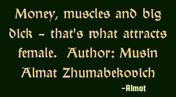 Money, muscles and big dick - that's what attracts female. Author: Musin Almat Zhumabekovich