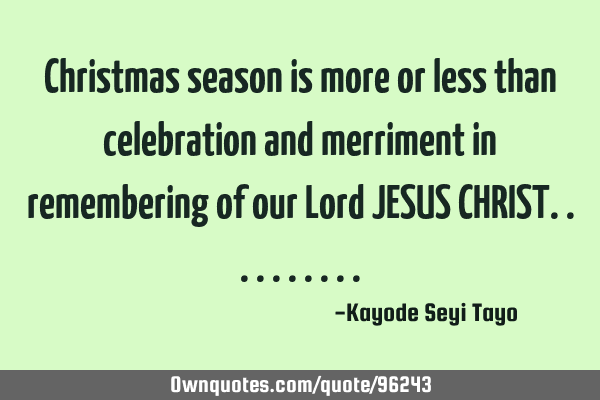 Christmas season is more or less than celebration and merriment in remembering of our Lord JESUS CHR