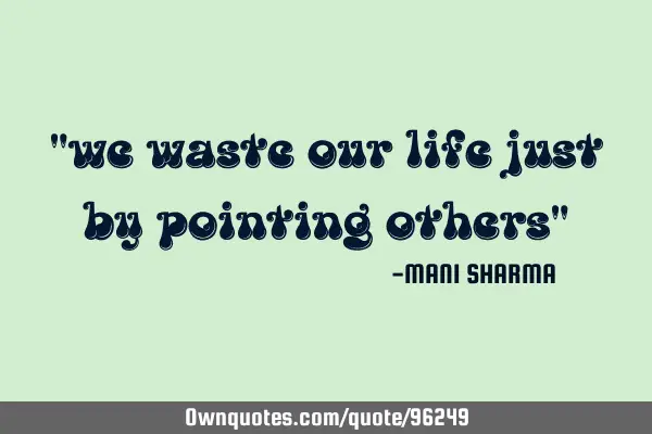"we waste our life just by pointing others"